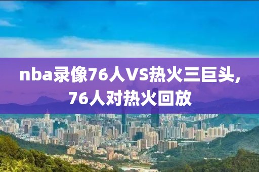 nba录像76人VS热火三巨头,76人对热火回放