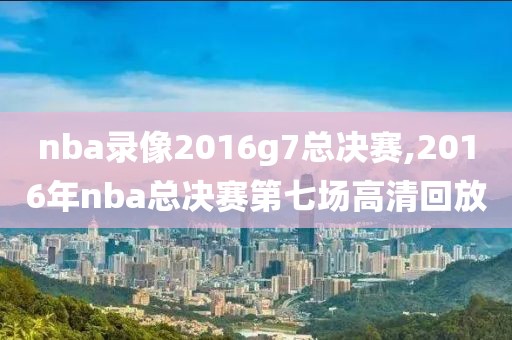 nba录像2016g7总决赛,2016年nba总决赛第七场高清回放