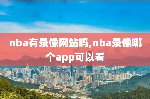 nba有录像网站吗,nba录像哪个app可以看