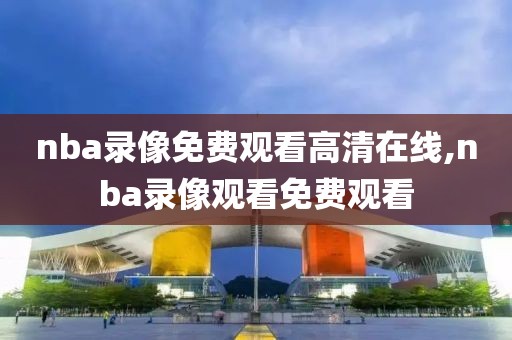 nba录像免费观看高清在线,nba录像观看免费观看
