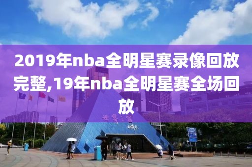 2019年nba全明星赛录像回放完整,19年nba全明星赛全场回放