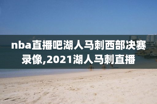 nba直播吧湖人马刺西部决赛录像,2021湖人马刺直播