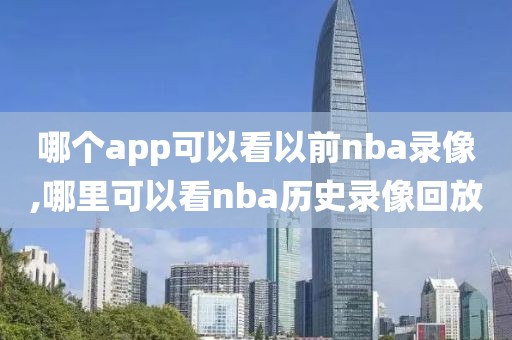哪个app可以看以前nba录像,哪里可以看nba历史录像回放