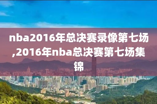 nba2016年总决赛录像第七场,2016年nba总决赛第七场集锦