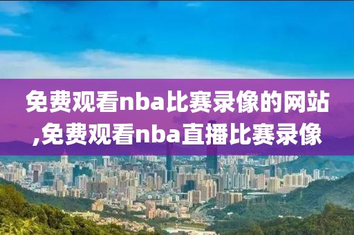免费观看nba比赛录像的网站,免费观看nba直播比赛录像