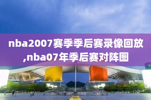 nba2007赛季季后赛录像回放,nba07年季后赛对阵图