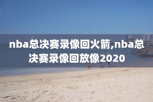 nba总决赛录像回火箭,nba总决赛录像回放像2020
