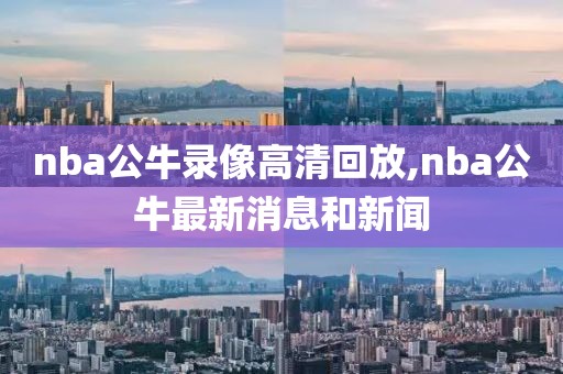nba公牛录像高清回放,nba公牛最新消息和新闻