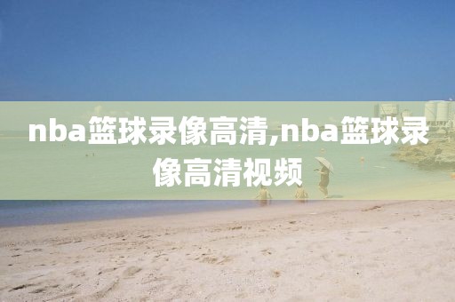 nba篮球录像高清,nba篮球录像高清视频