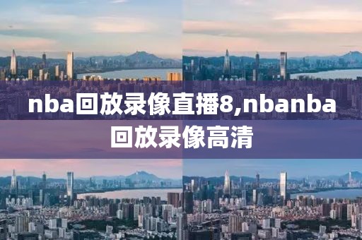 nba回放录像直播8,nbanba回放录像高清