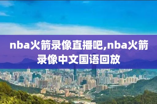 nba火箭录像直播吧,nba火箭录像中文国语回放