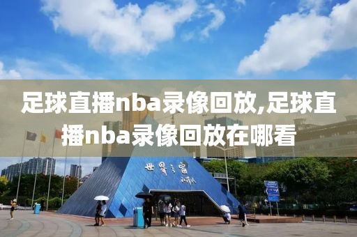 足球直播nba录像回放,足球直播nba录像回放在哪看