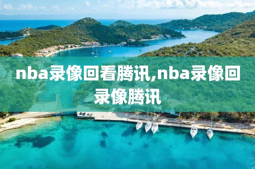 nba录像回看腾讯,nba录像回录像腾讯