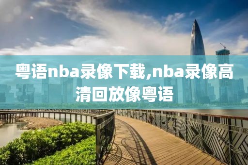 粤语nba录像下载,nba录像高清回放像粤语