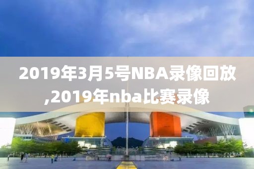 2019年3月5号NBA录像回放,2019年nba比赛录像