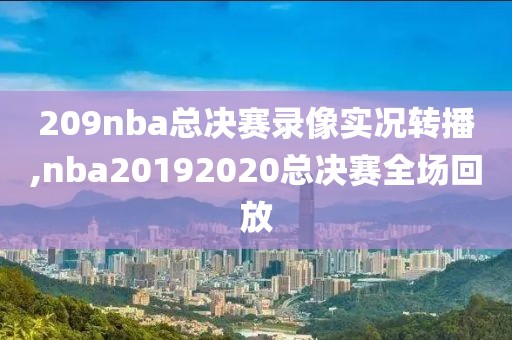 209nba总决赛录像实况转播,nba20192020总决赛全场回放