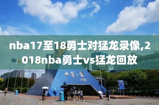 nba17至18勇士对猛龙录像,2018nba勇士vs猛龙回放