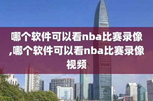 哪个软件可以看nba比赛录像,哪个软件可以看nba比赛录像视频