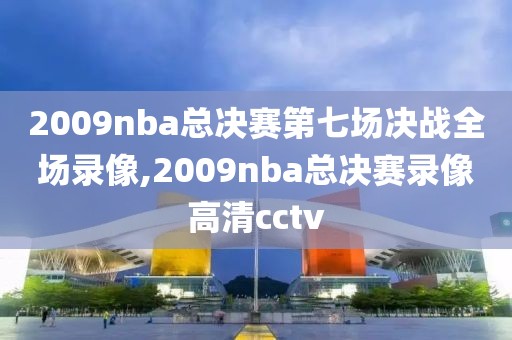 2009nba总决赛第七场决战全场录像,2009nba总决赛录像高清cctv