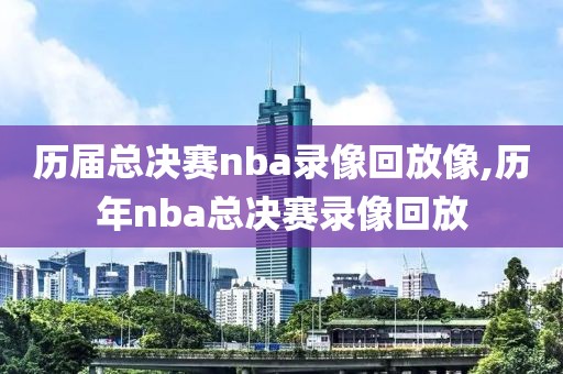 历届总决赛nba录像回放像,历年nba总决赛录像回放