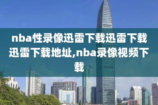 nba性录像迅雷下载迅雷下载迅雷下载地址,nba录像视频下载