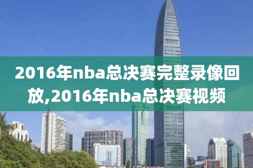 2016年nba总决赛完整录像回放,2016年nba总决赛视频
