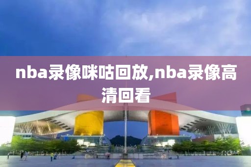 nba录像咪咕回放,nba录像高清回看