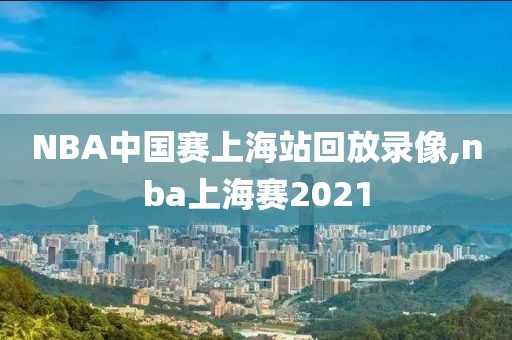 NBA中国赛上海站回放录像,nba上海赛2021
