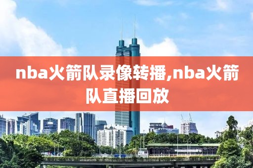 nba火箭队录像转播,nba火箭队直播回放