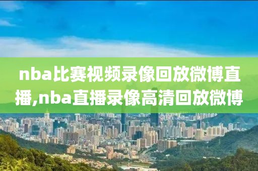 nba比赛视频录像回放微博直播,nba直播录像高清回放微博