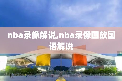 nba录像解说,nba录像回放国语解说