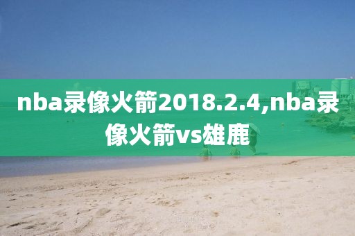 nba录像火箭2018.2.4,nba录像火箭vs雄鹿