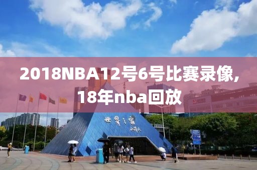 2018NBA12号6号比赛录像,18年nba回放
