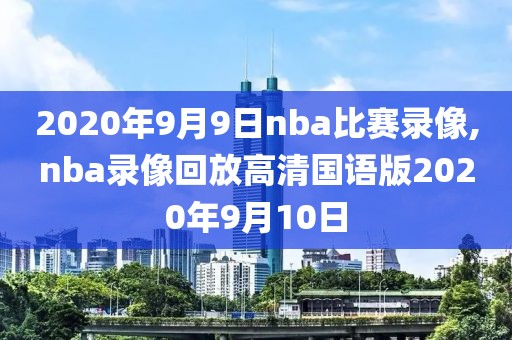 2020年9月9日nba比赛录像,nba录像回放高清国语版2020年9月10日