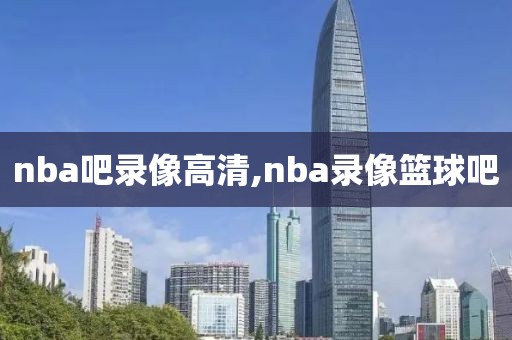 nba吧录像高清,nba录像篮球吧