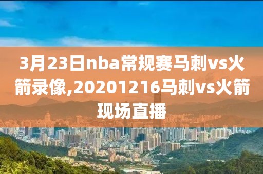 3月23日nba常规赛马刺vs火箭录像,20201216马刺vs火箭现场直播