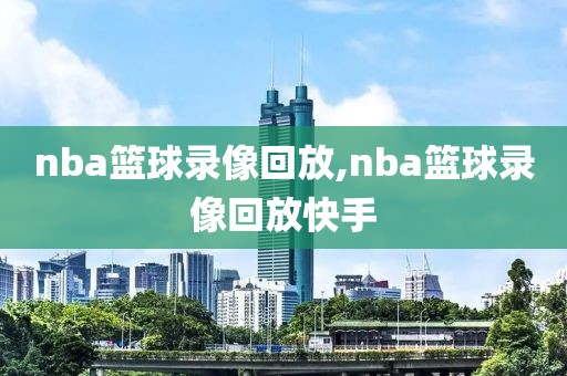 nba篮球录像回放,nba篮球录像回放快手