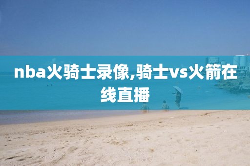 nba火骑士录像,骑士vs火箭在线直播