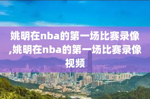姚明在nba的第一场比赛录像,姚明在nba的第一场比赛录像视频