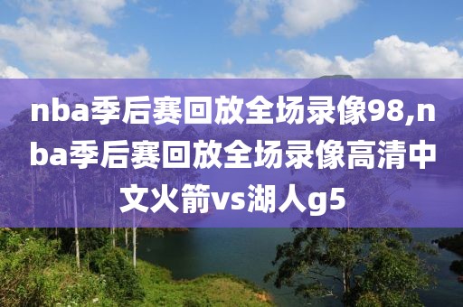 nba季后赛回放全场录像98,nba季后赛回放全场录像高清中文火箭vs湖人g5