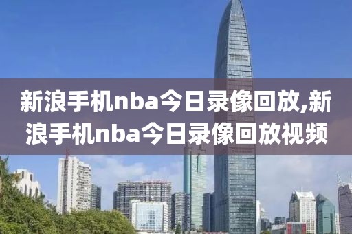 新浪手机nba今日录像回放,新浪手机nba今日录像回放视频