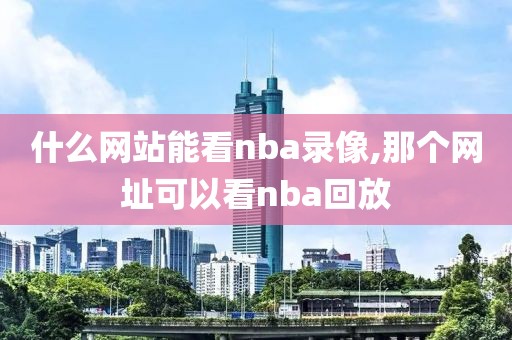 什么网站能看nba录像,那个网址可以看nba回放