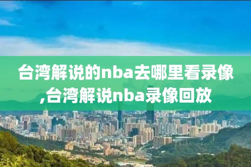 台湾解说的nba去哪里看录像,台湾解说nba录像回放