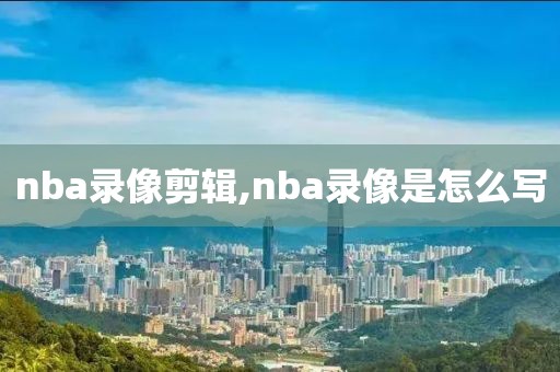 nba录像剪辑,nba录像是怎么写