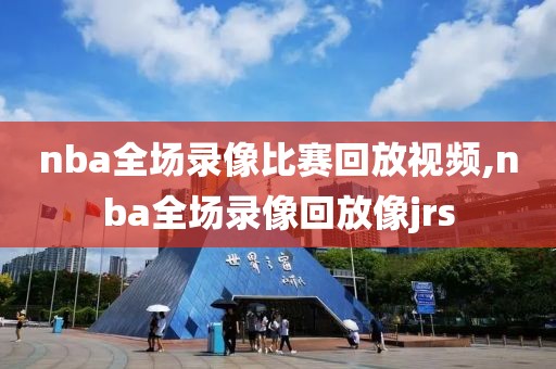nba全场录像比赛回放视频,nba全场录像回放像jrs