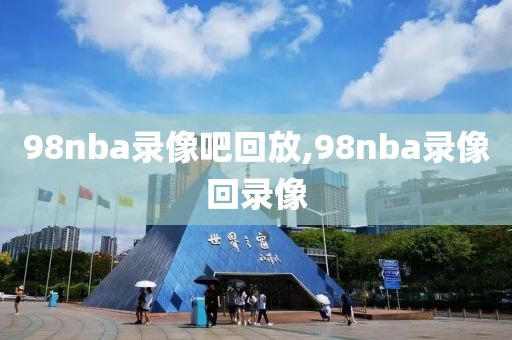 98nba录像吧回放,98nba录像回录像