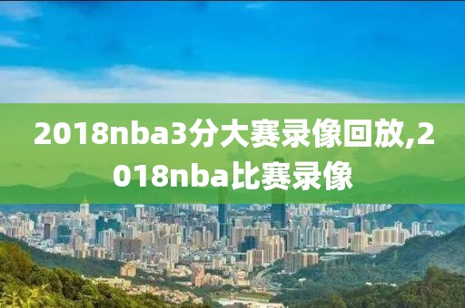 2018nba3分大赛录像回放,2018nba比赛录像