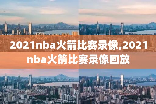 2021nba火箭比赛录像,2021nba火箭比赛录像回放