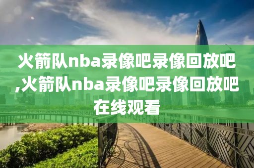 火箭队nba录像吧录像回放吧,火箭队nba录像吧录像回放吧在线观看