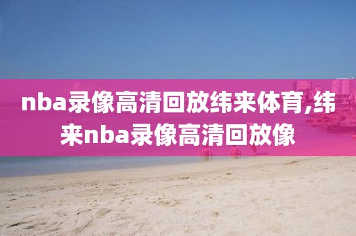 nba录像高清回放纬来体育,纬来nba录像高清回放像